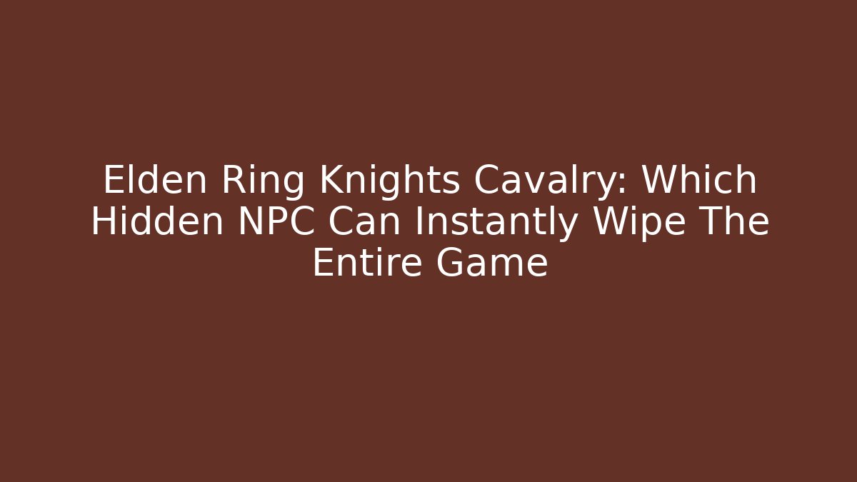 Elden Ring Knights Cavalry: Which Hidden NPC Can Instantly Wipe The Entire Game