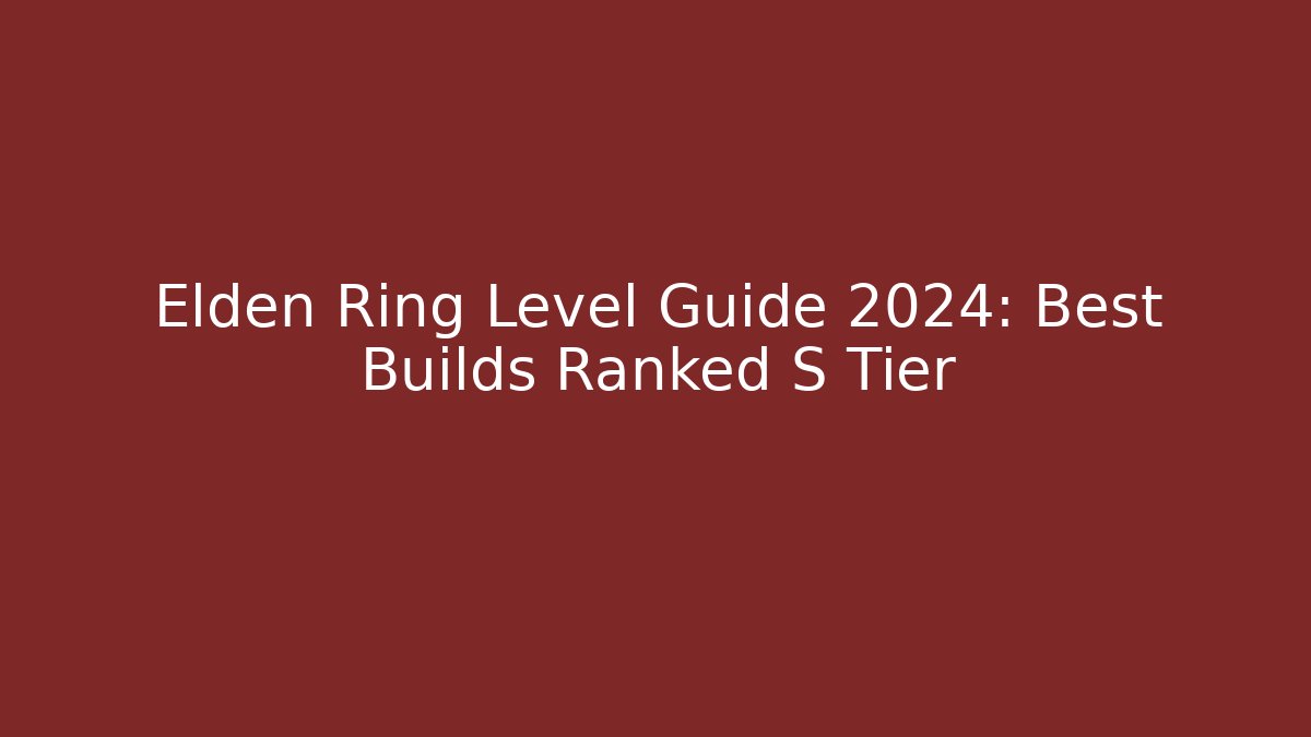 Elden Ring Level Guide 2024: Best Builds Ranked S Tier