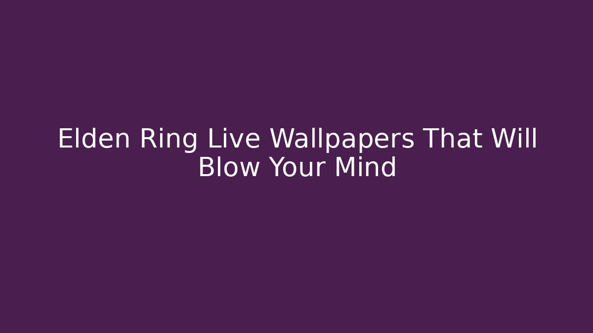 Elden Ring Live Wallpapers That Will Blow Your Mind