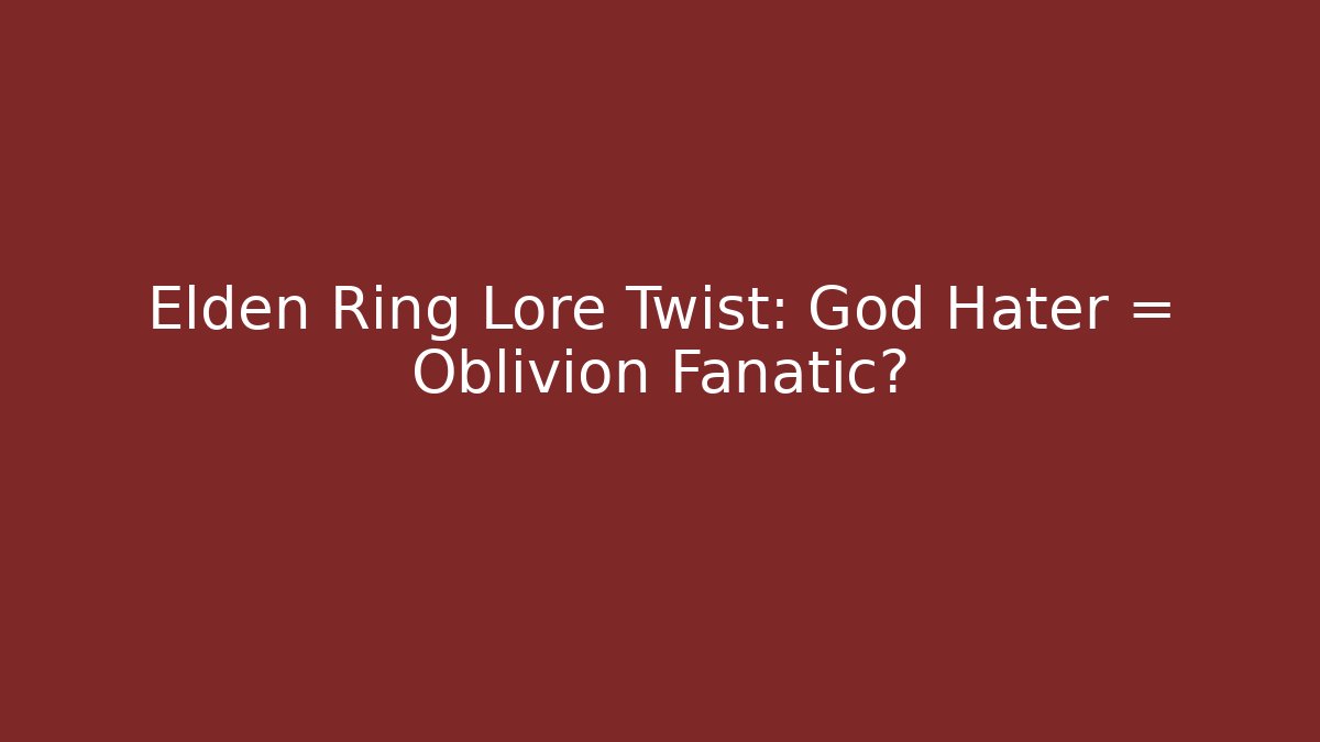 Elden Ring Lore Twist: God Hater = Oblivion Fanatic?