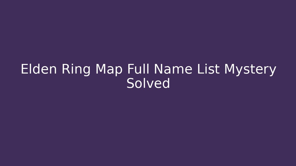 Elden Ring Map Full Name List Mystery Solved