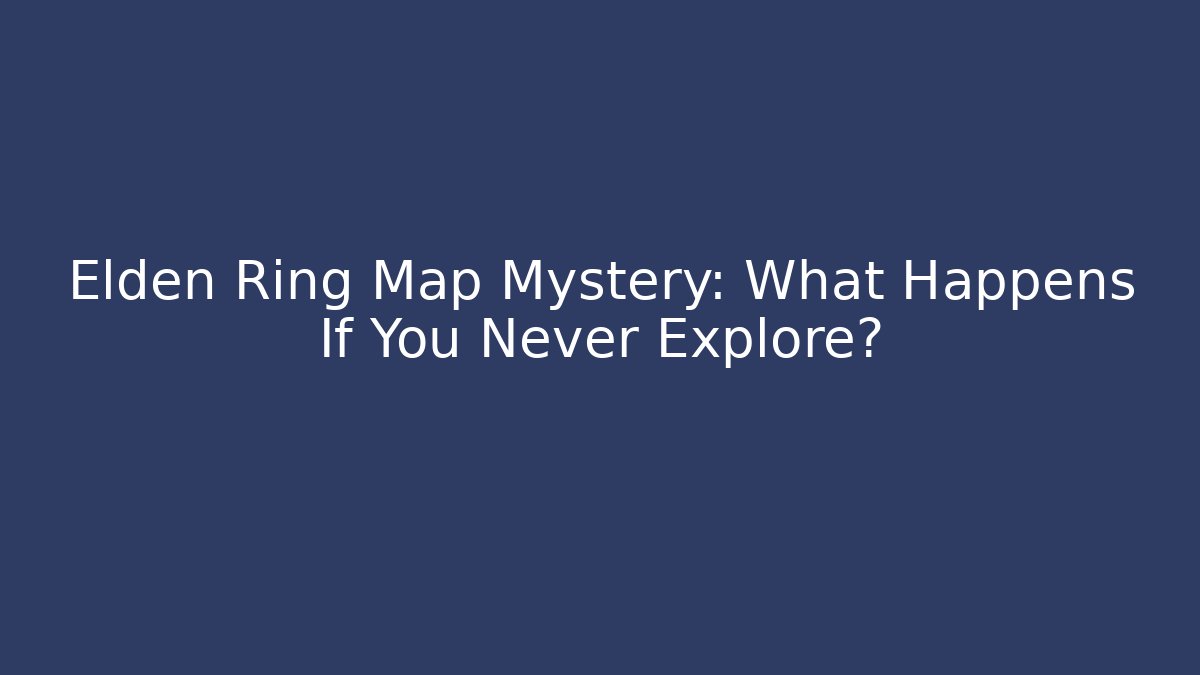 Elden Ring Map Mystery: What Happens If You Never Explore?