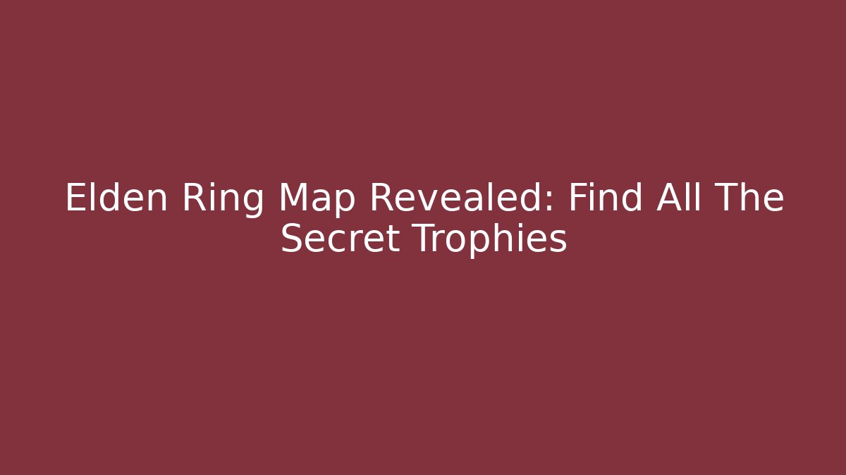 Elden Ring Map Revealed: Find All The Secret Trophies