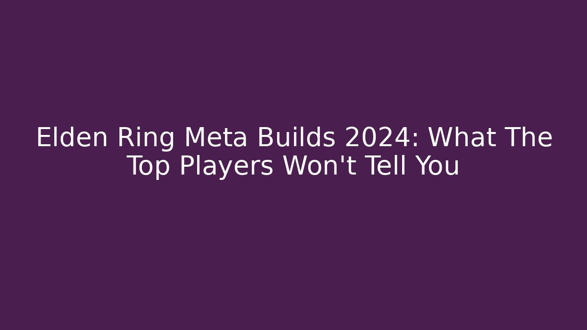 Elden Ring Meta Builds 2024: What The Top Players Won’t Tell You