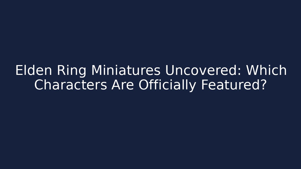 Elden Ring Miniatures Uncovered: Which Characters Are Officially Featured?