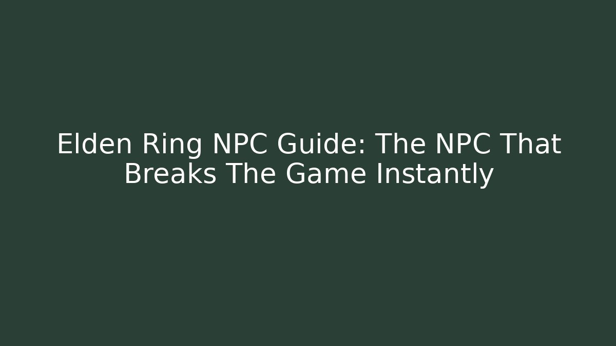 Elden Ring NPC Guide: The NPC That Breaks The Game Instantly