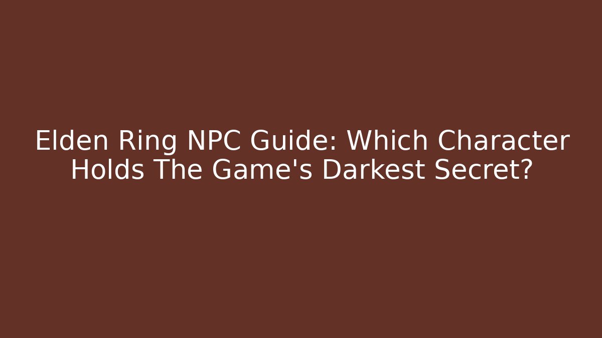 Elden Ring NPC Guide: Which Character Holds The Game's Darkest Secret?