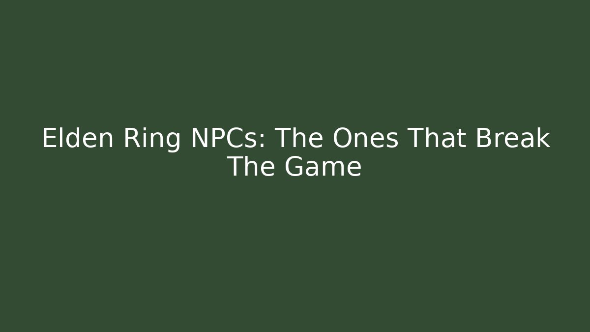 Elden Ring NPCs: The Ones That Break The Game