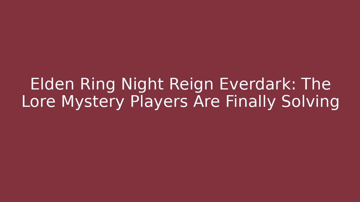 Elden Ring Night Reign Everdark: The Lore Mystery Players Are Finally Solving