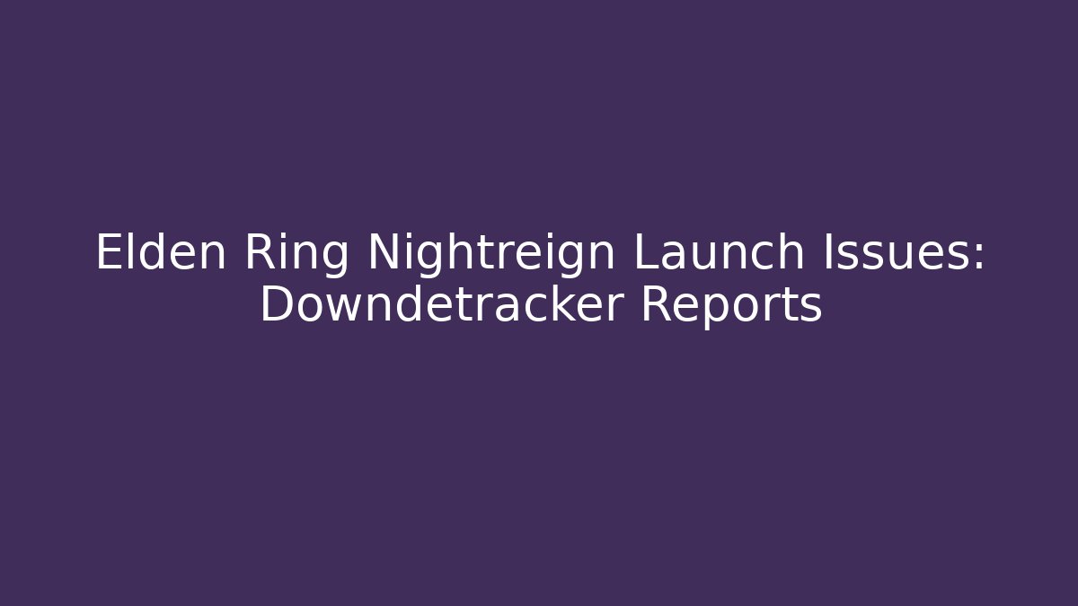 Elden Ring Nightreign Launch Issues: Downdetracker Reports