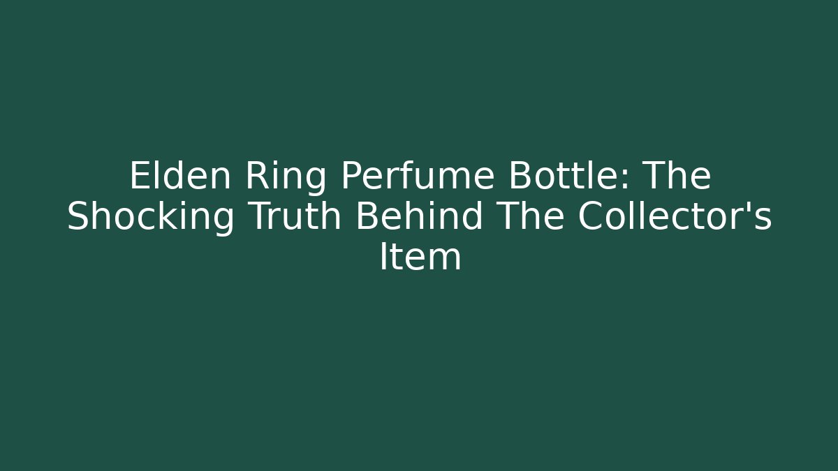 Elden Ring Perfume Bottle: The Shocking Truth Behind The Collector’s Item