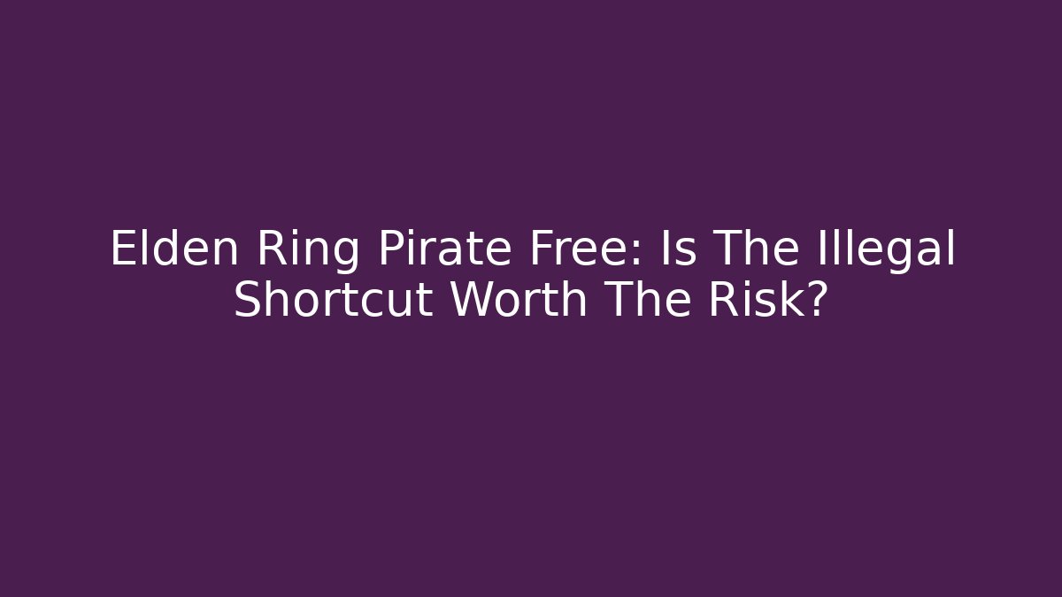 Elden Ring Pirate Free: Is The Illegal Shortcut Worth The Risk?