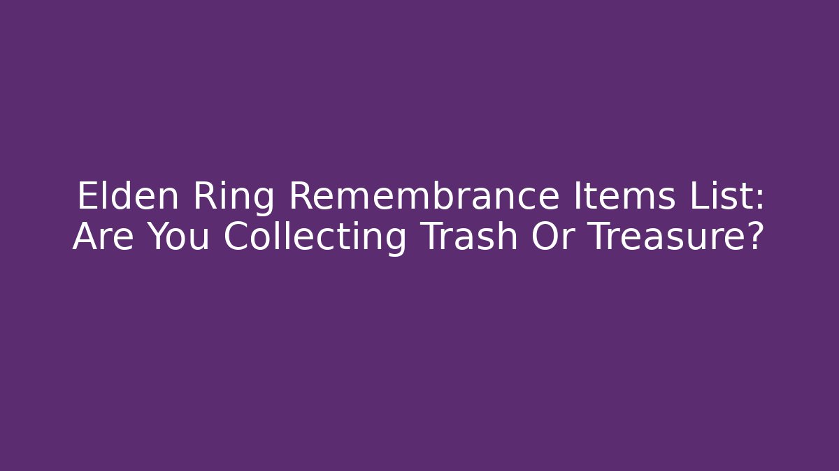 Elden Ring Remembrance Items List: Are You Collecting Trash Or Treasure?