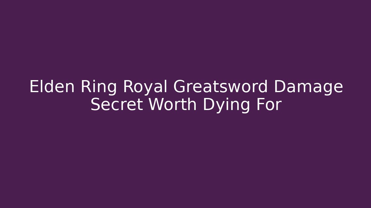 Elden Ring Royal Greatsword Damage Secret Worth Dying For