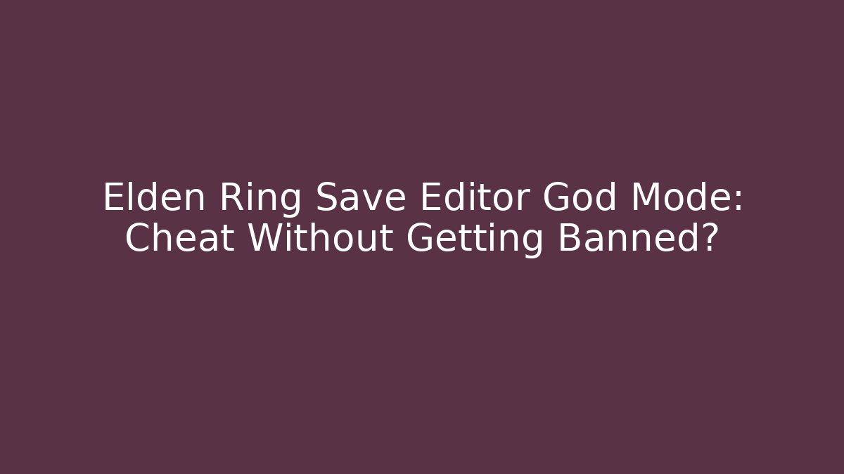 Elden Ring Save Editor God Mode: Cheat Without Getting Banned?