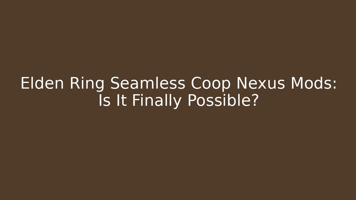 Elden Ring Seamless Coop Nexus Mods: Is It Finally Possible?