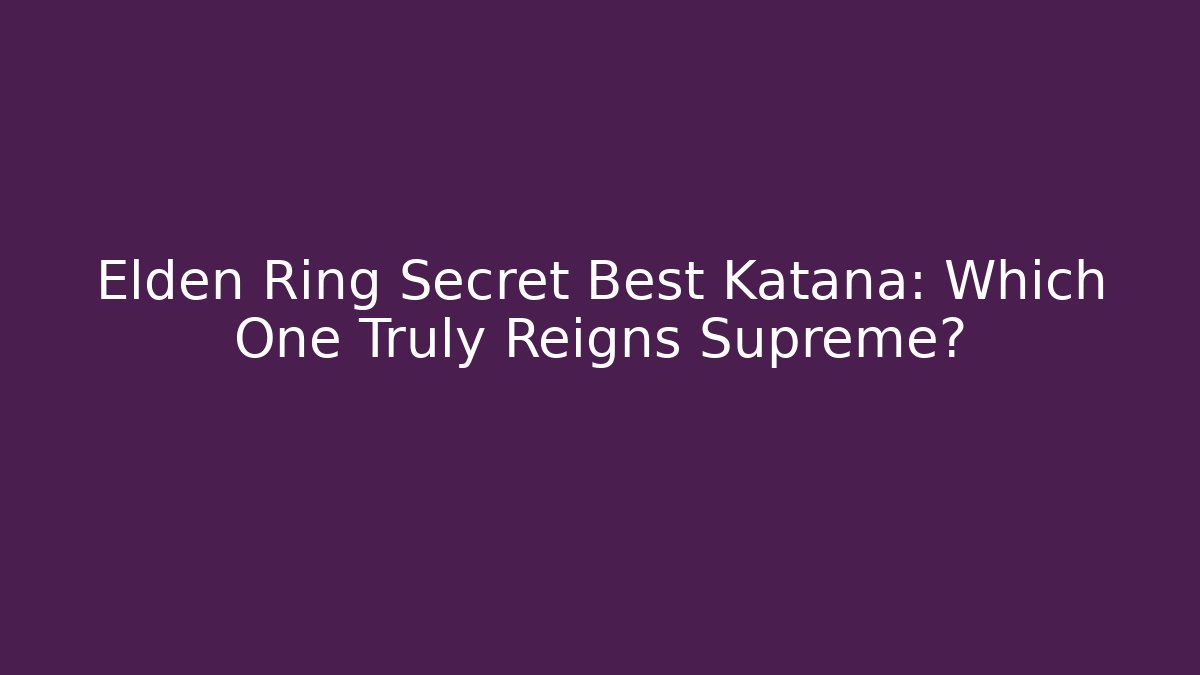Elden Ring Secret Best Katana: Which One Truly Reigns Supreme?