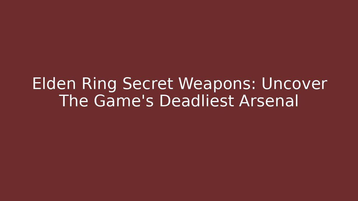Elden Ring Secret Weapons: Uncover The Game's Deadliest Arsenal
