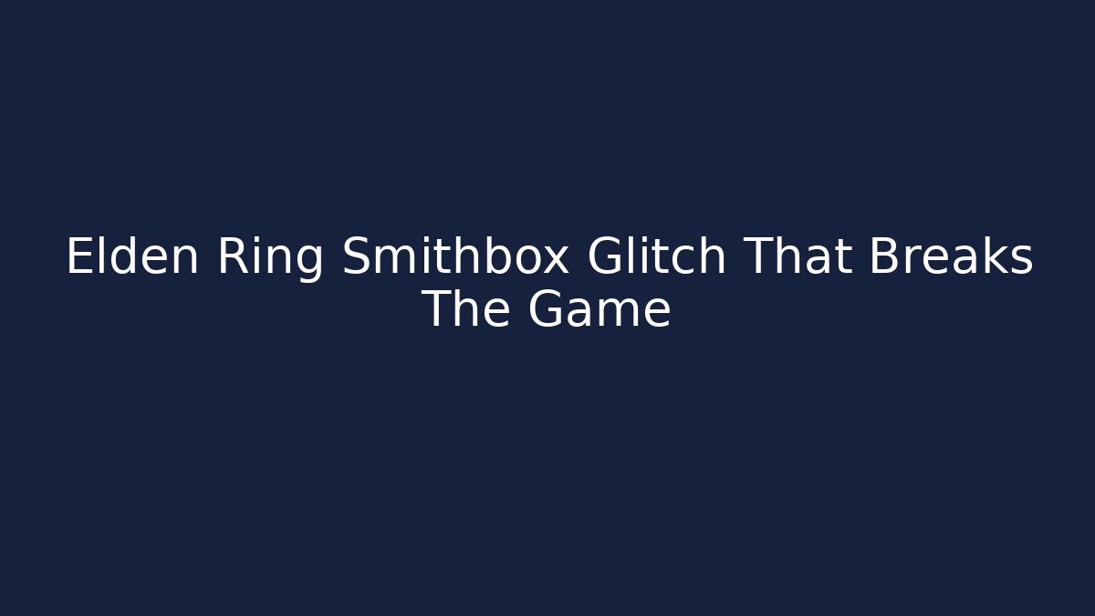 Elden Ring Smithbox Glitch That Breaks The Game