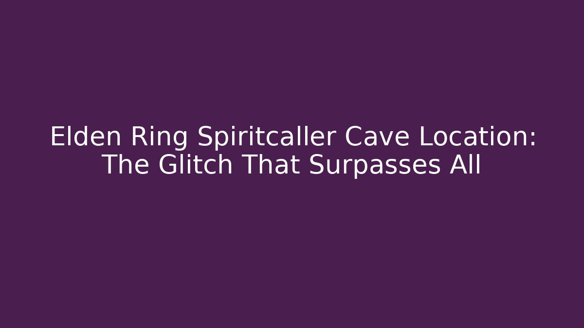 Elden Ring Spiritcaller Cave Location: The Glitch That Surpasses All