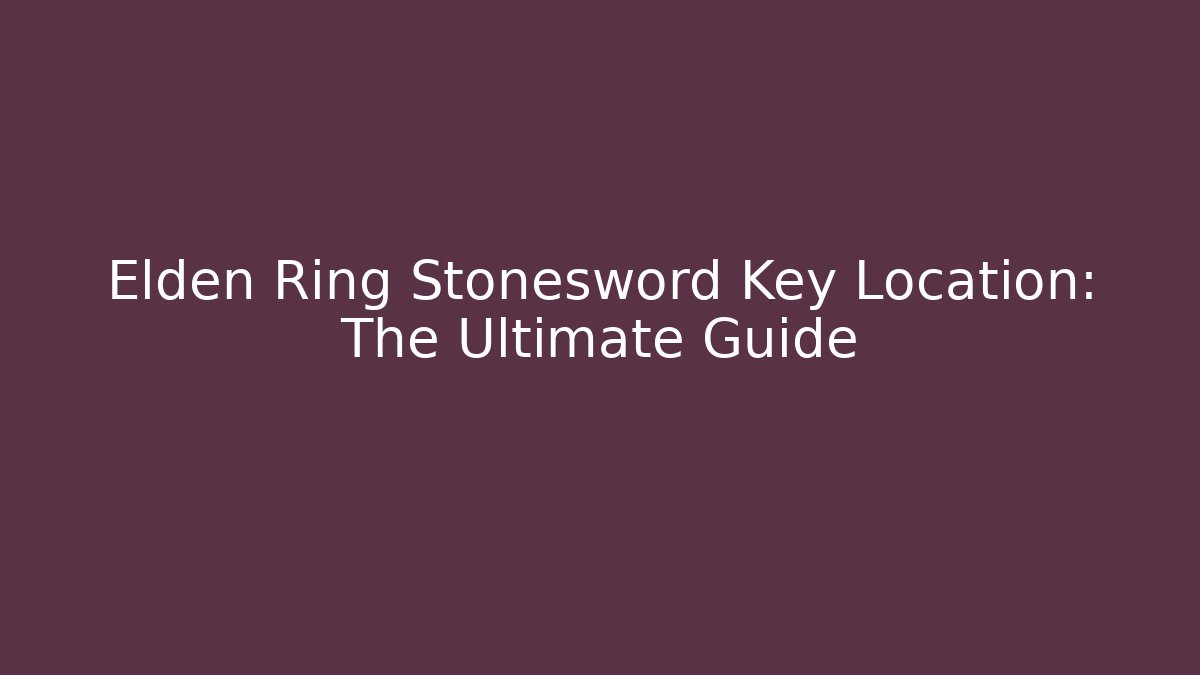 Elden Ring Stonesword Key Location: The Ultimate Guide