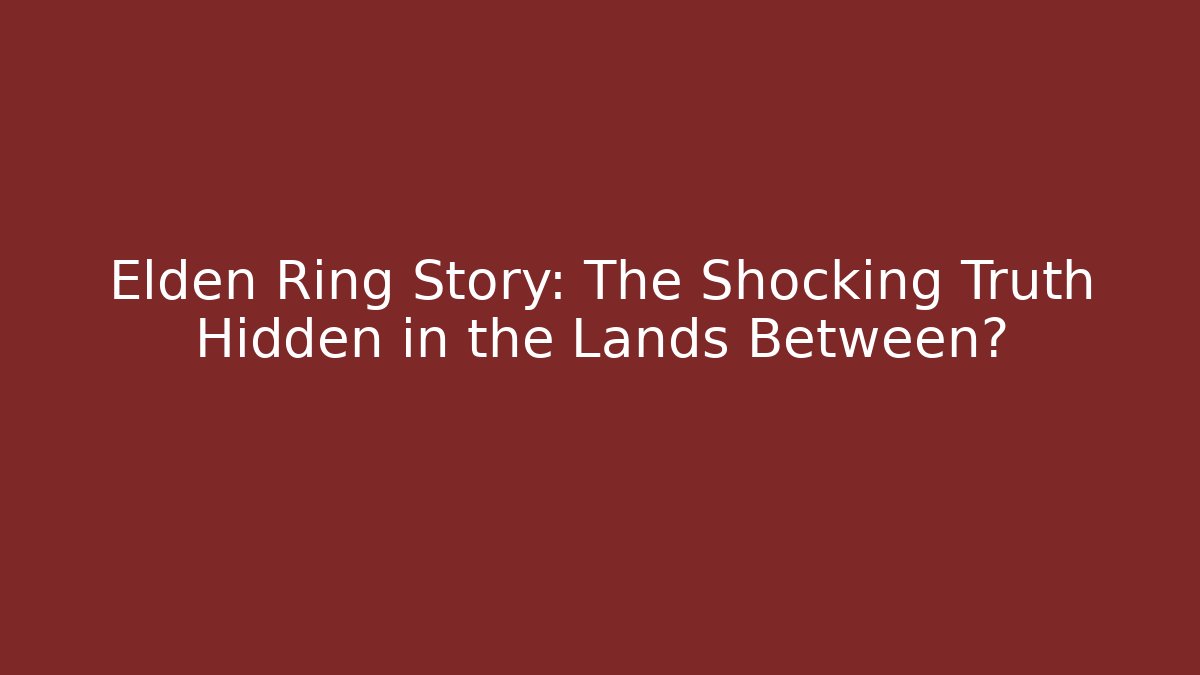 Elden Ring Story: The Shocking Truth Hidden in the Lands Between?