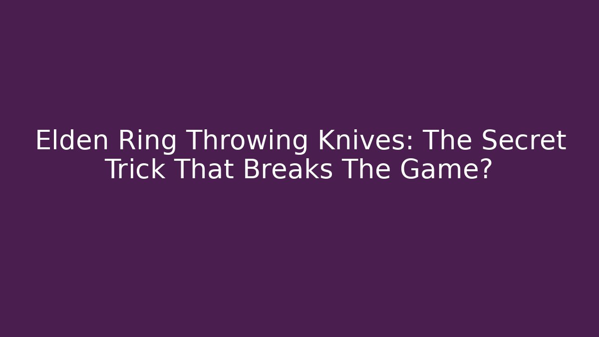 Elden Ring Throwing Knives: The Secret Trick That Breaks The Game?