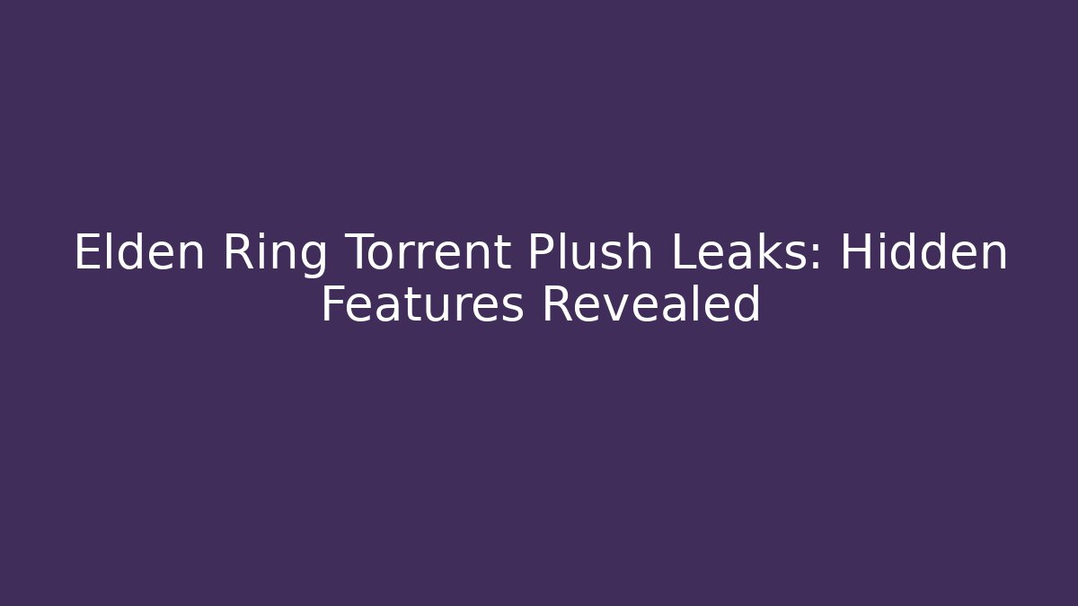 Elden Ring Torrent Plush Leaks: Hidden Features Revealed