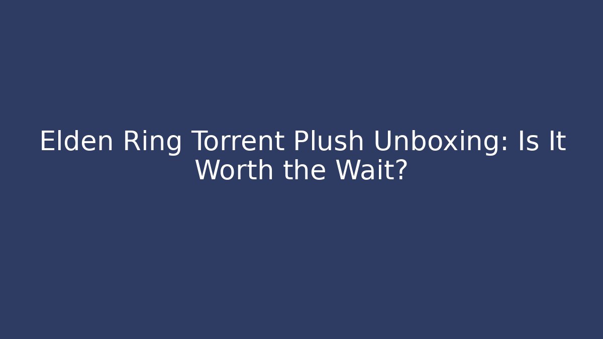 Elden Ring Torrent Plush Unboxing: Is It Worth the Wait?