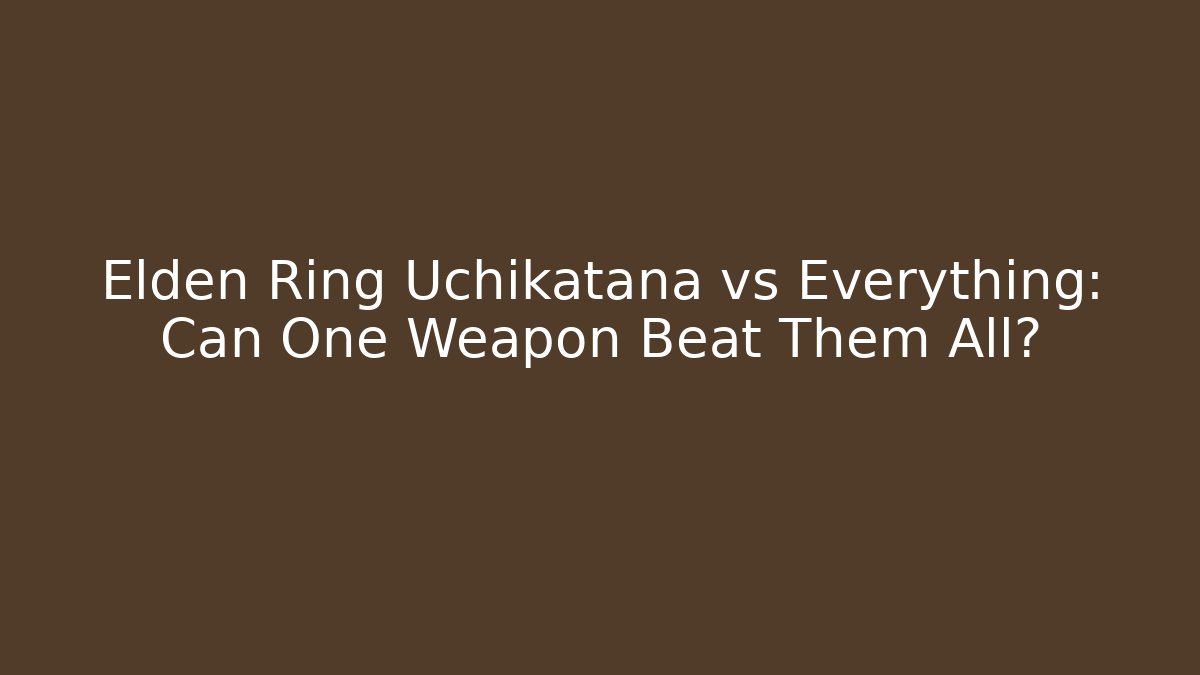 Elden Ring Uchikatana vs Everything: Can One Weapon Beat Them All?