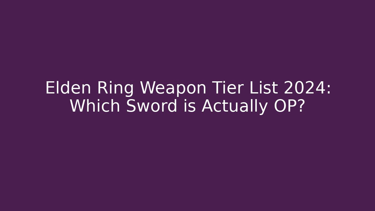 Elden Ring Weapon Tier List 2024: Which Sword is Actually OP?