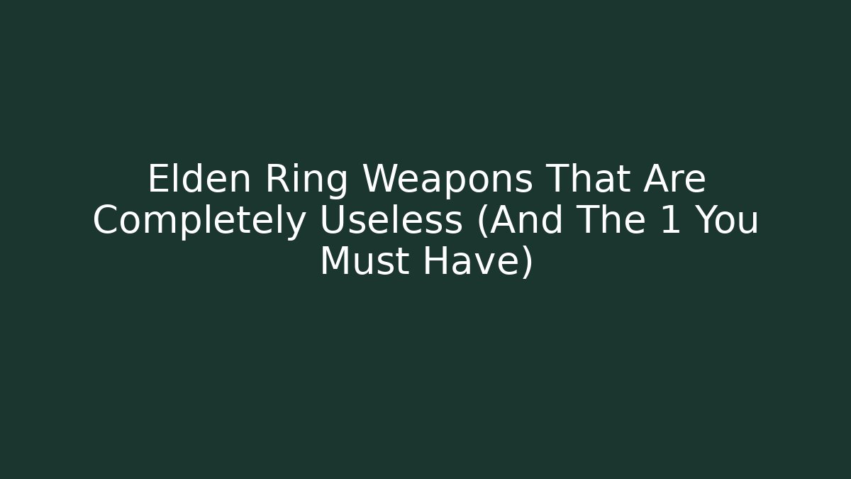 Elden Ring Weapons That Are Completely Useless (And The 1 You Must Have)