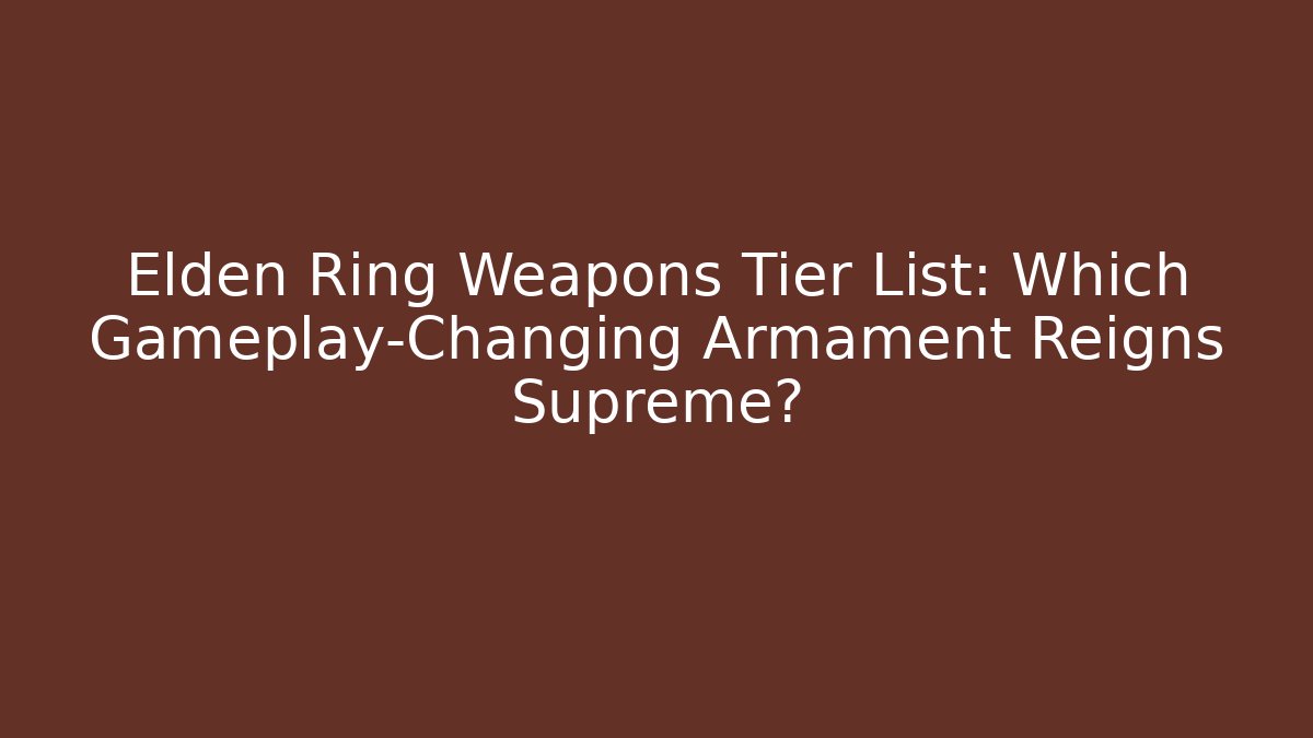 Elden Ring Weapons Tier List: Which Gameplay-Changing Armament Reigns Supreme?