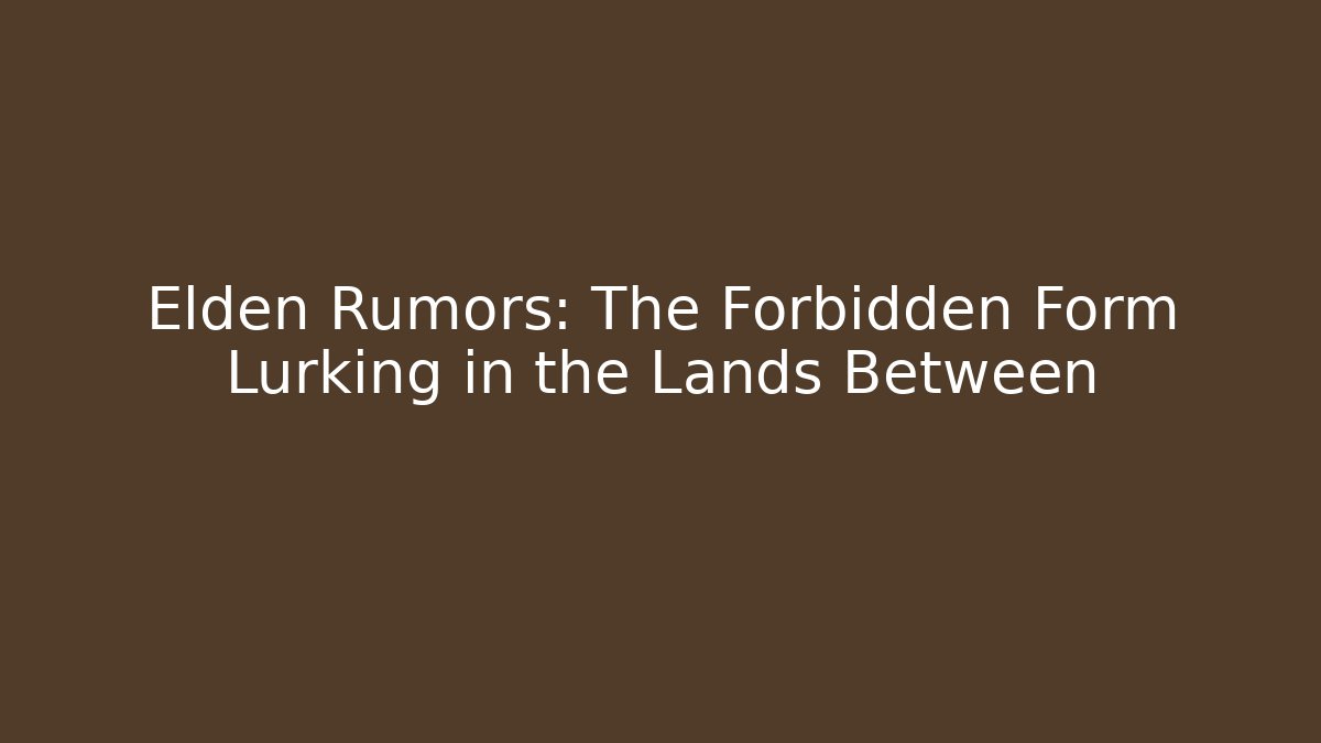 Elden Rumors: The Forbidden Form Lurking in the Lands Between