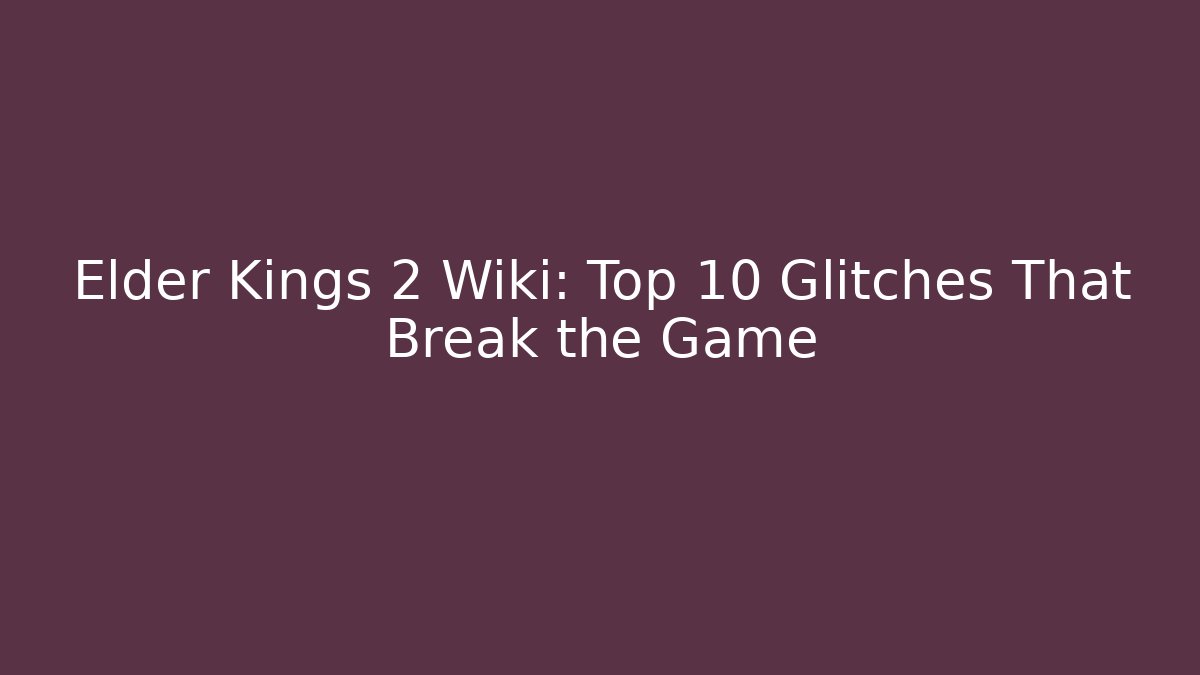 Elder Kings 2 Wiki: Top 10 Glitches That Break the Game