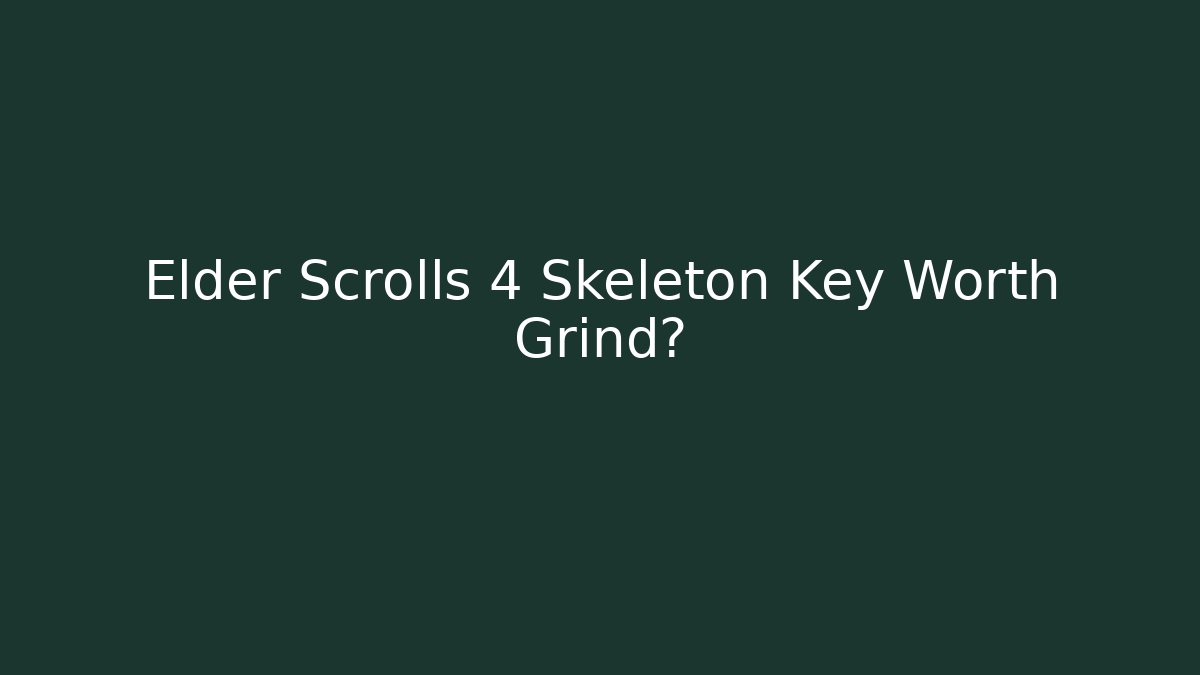 Elder Scrolls 4 Skeleton Key Worth Grind?
