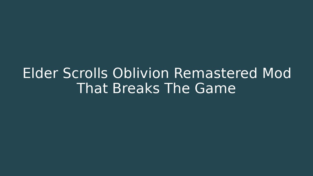 Elder Scrolls Oblivion Remastered Mod That Breaks The Game