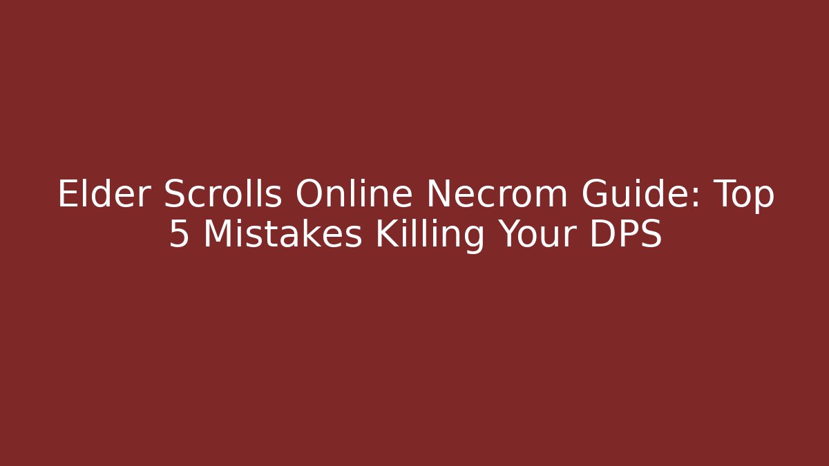 Elder Scrolls Online Necrom Guide: Top 5 Mistakes Killing Your DPS