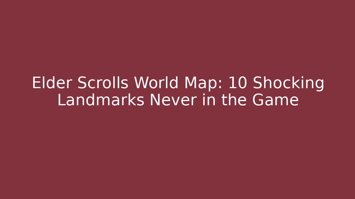 Elder Scrolls World Map: 10 Shocking Landmarks Never in the Game