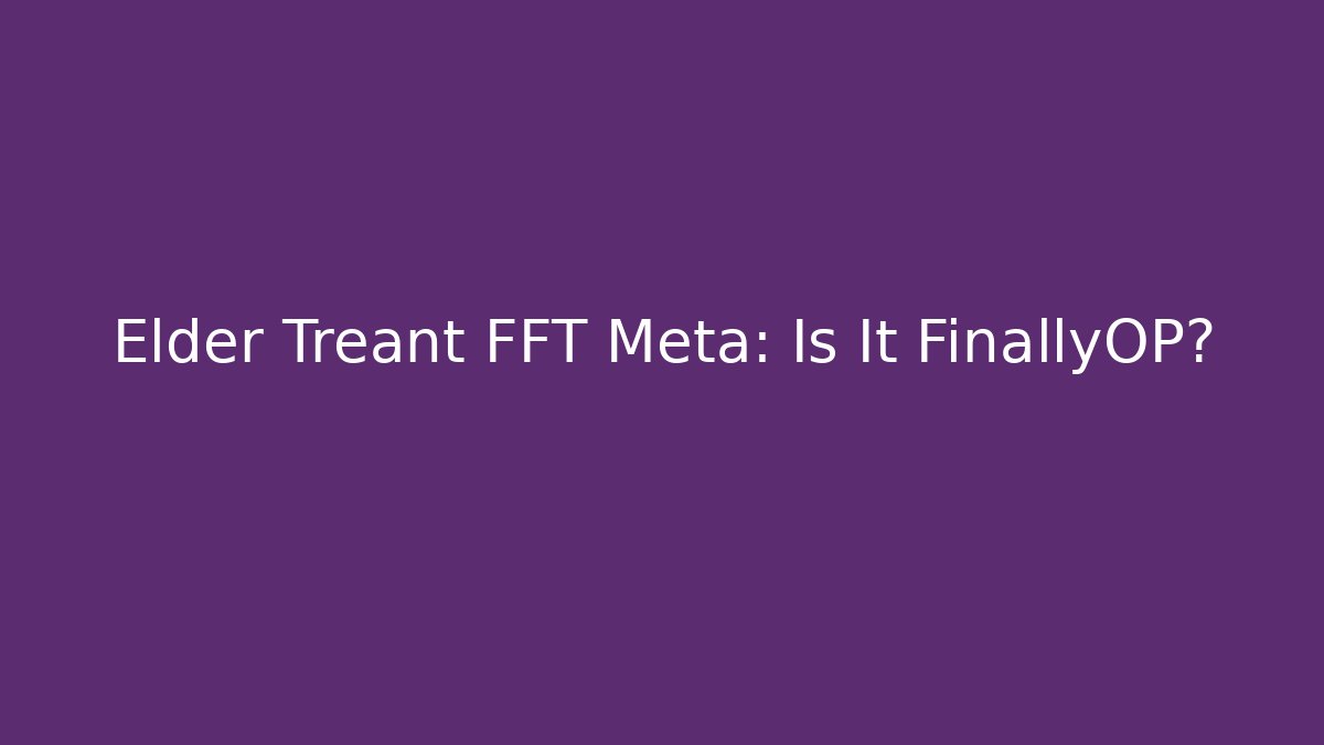 Elder Treant FFT Meta: Is It FinallyOP?