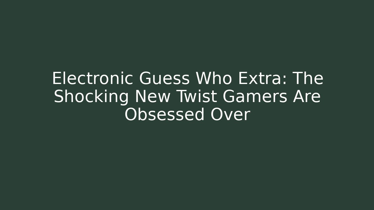 Electronic Guess Who Extra: The Shocking New Twist Gamers Are Obsessed Over