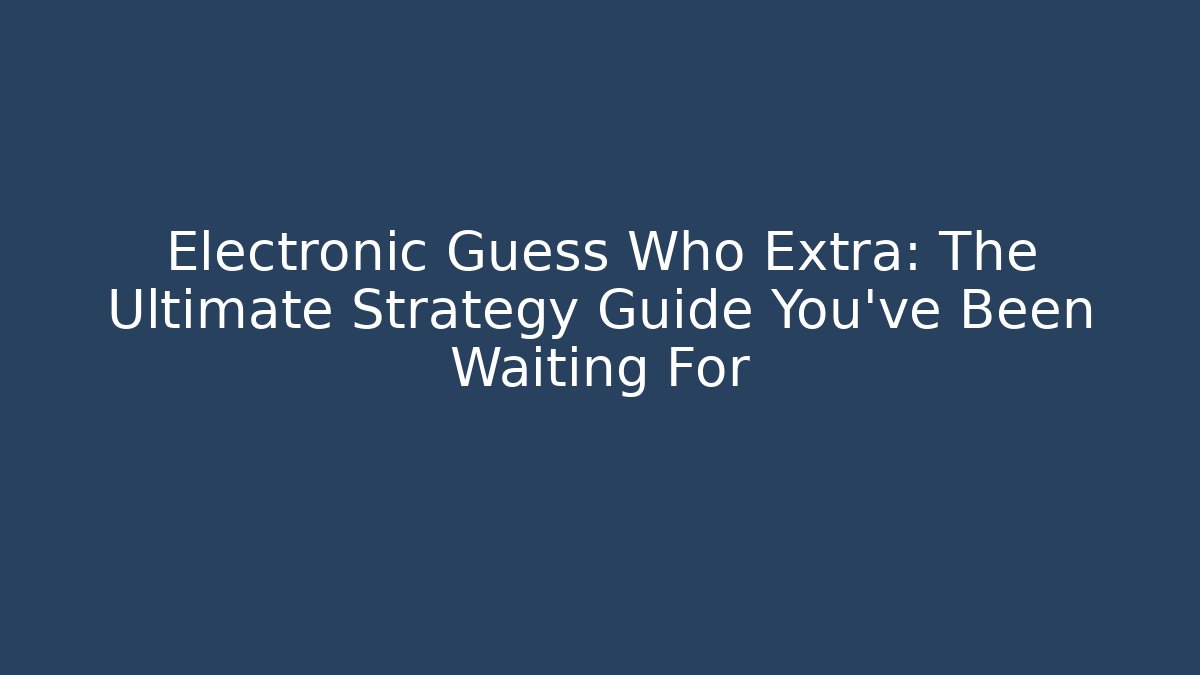 Electronic Guess Who Extra: The Ultimate Strategy Guide You’ve Been Waiting For - Critter Realm