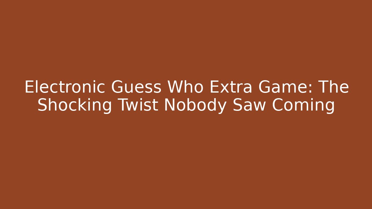 Electronic Guess Who Extra Game: The Shocking Twist Nobody Saw Coming
