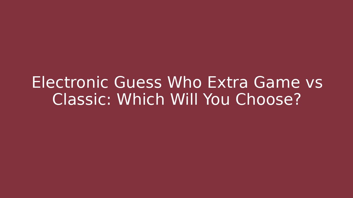 Electronic Guess Who Extra Game vs Classic: Which Will You Choose?