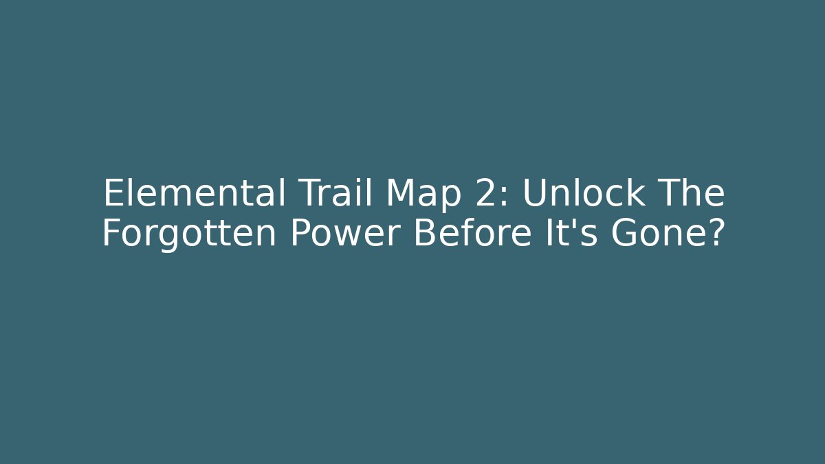 Elemental Trail Map 2: Unlock The Forgotten Power Before It's Gone?