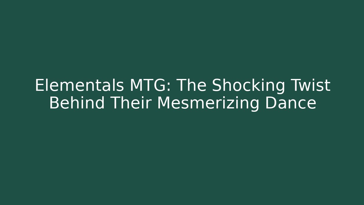 Elementals MTG: The Shocking Twist Behind Their Mesmerizing Dance