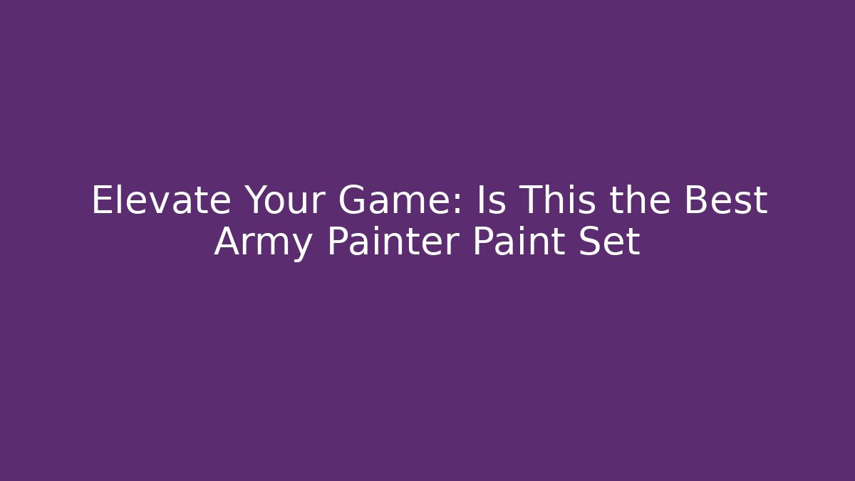 Elevate Your Game: Is This the Best Army Painter Paint Set
