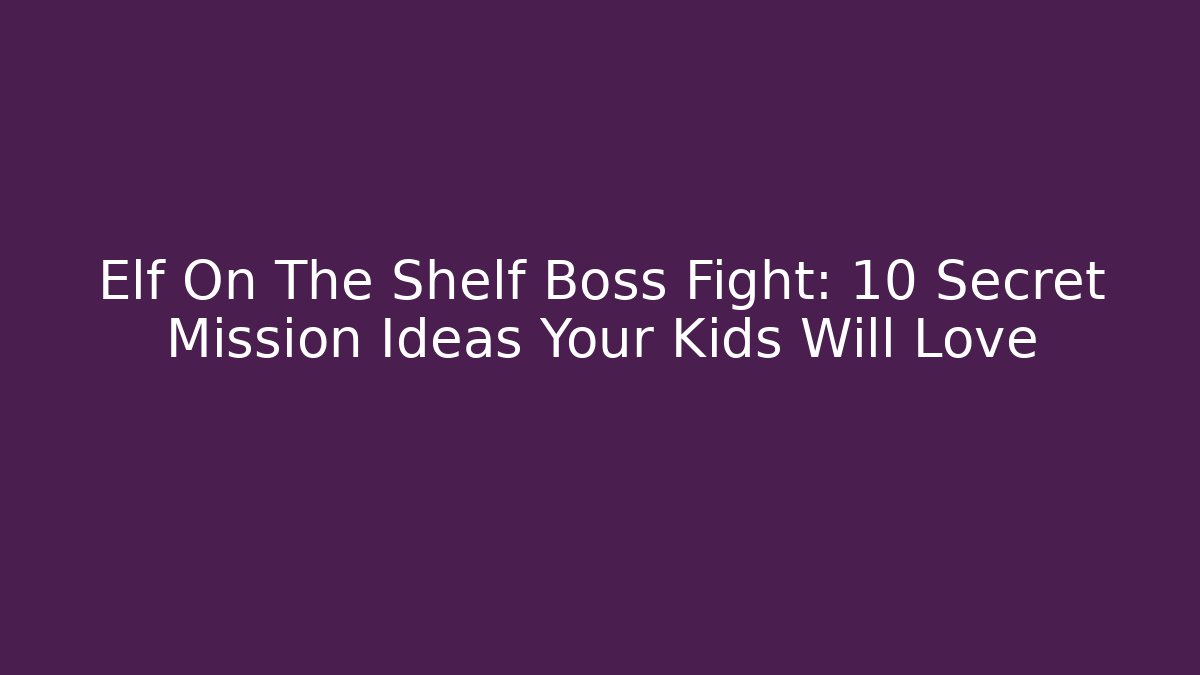 Elf On The Shelf Boss Fight: 10 Secret Mission Ideas Your Kids Will Love