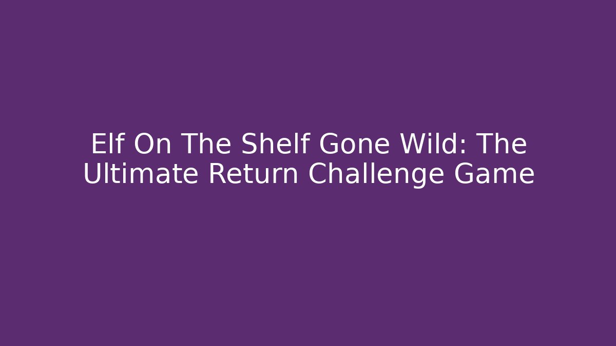 Elf On The Shelf Gone Wild: The Ultimate Return Challenge Game