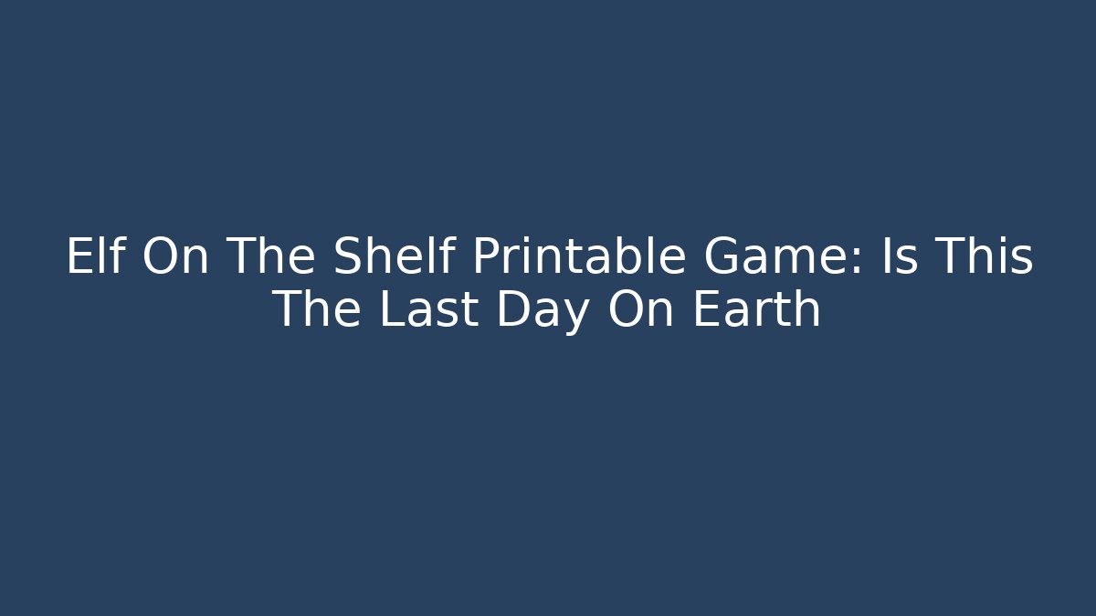 Elf On The Shelf Printable Game: Is This The Last Day On Earth